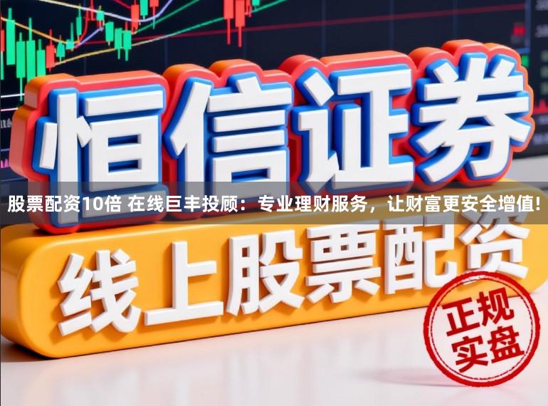 股票配资10倍 在线巨丰投顾：专业理财服务，让财富更安全增值!