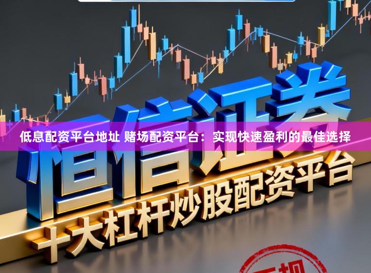 低息配资平台地址 赌场配资平台:实现快速盈利的最佳选择