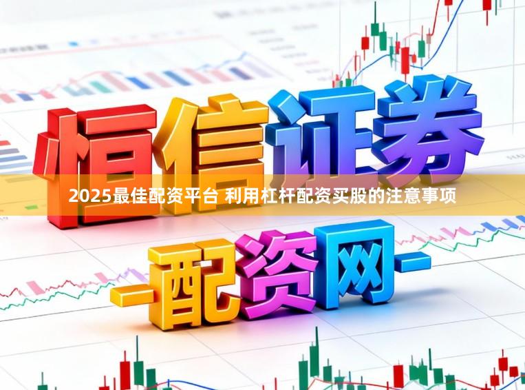 2025最佳配资平台 利用杠杆配资买股的注意事项