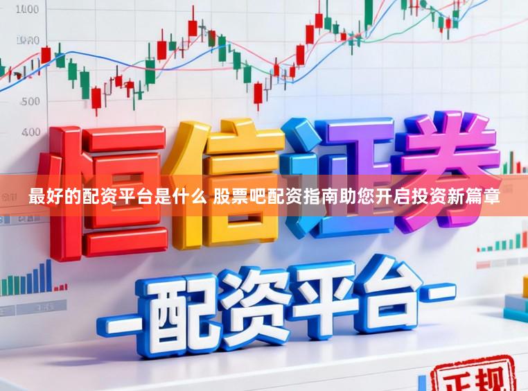 最好的配资平台是什么 股票吧配资指南助您开启投资新篇章