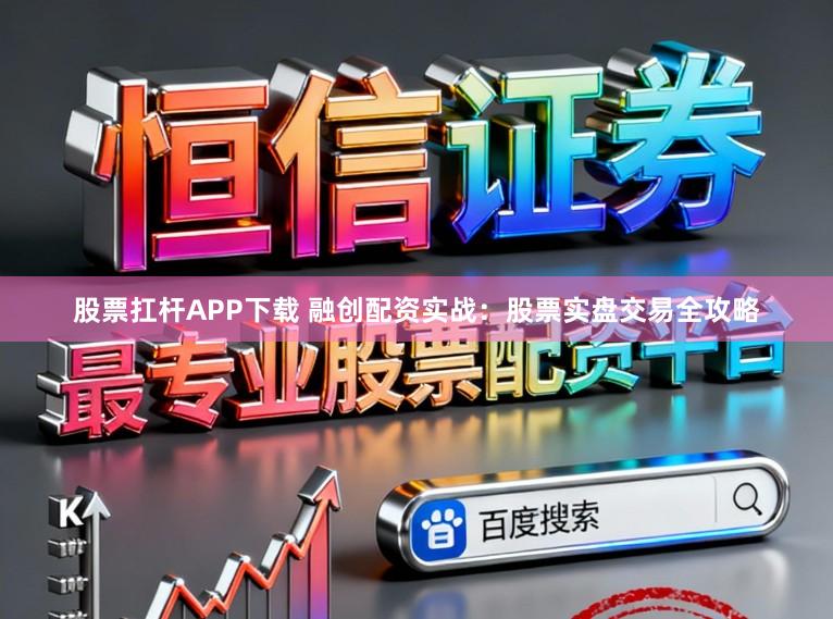 股票扛杆APP下载 融创配资实战：股票实盘交易全攻略