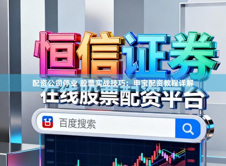 配资公司停业 股票实战技巧：申宝配资教程详解