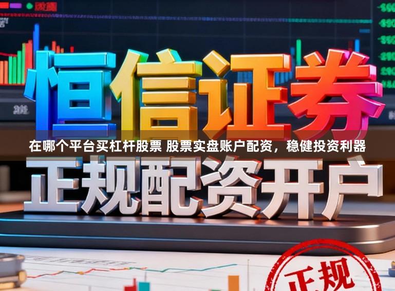 在哪个平台买杠杆股票 股票实盘账户配资，稳健投资利器