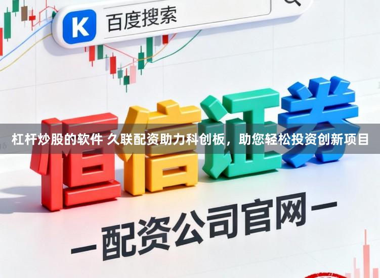 杠杆炒股的软件 久联配资助力科创板，助您轻松投资创新项目