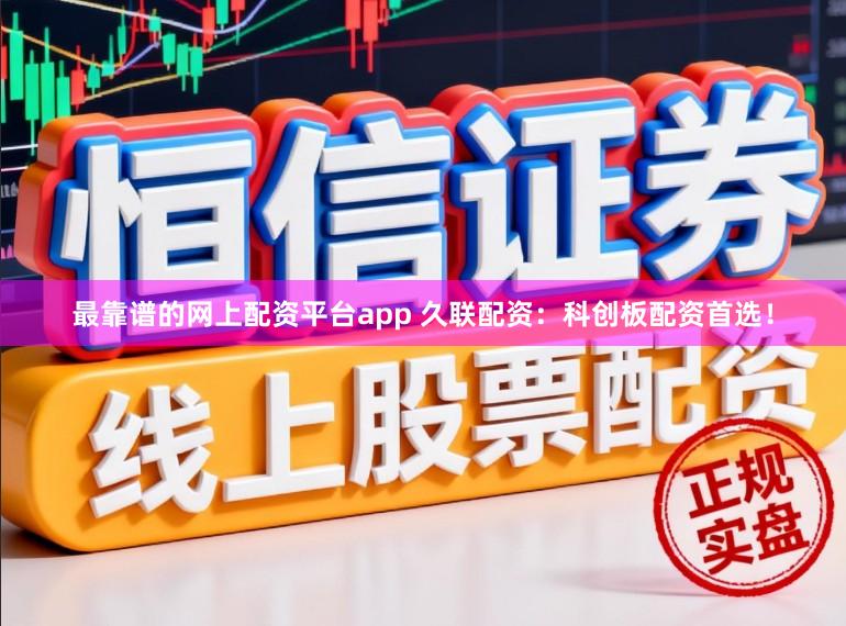 最靠谱的网上配资平台app 久联配资：科创板配资首选！