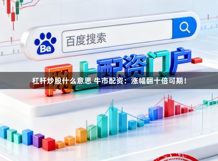 杠杆炒股什么意思 牛市配资：涨幅翻十倍可期！