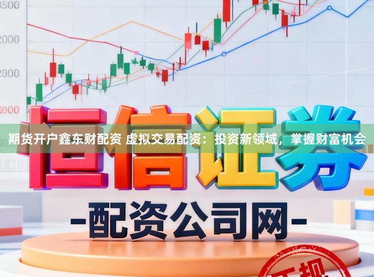 期货开户鑫东财配资 虚拟交易配资：投资新领域，掌握财富机会