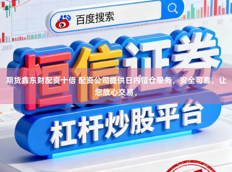 期货鑫东财配资十倍 配资公司提供日内留仓服务，安全可靠，让您放心交易。