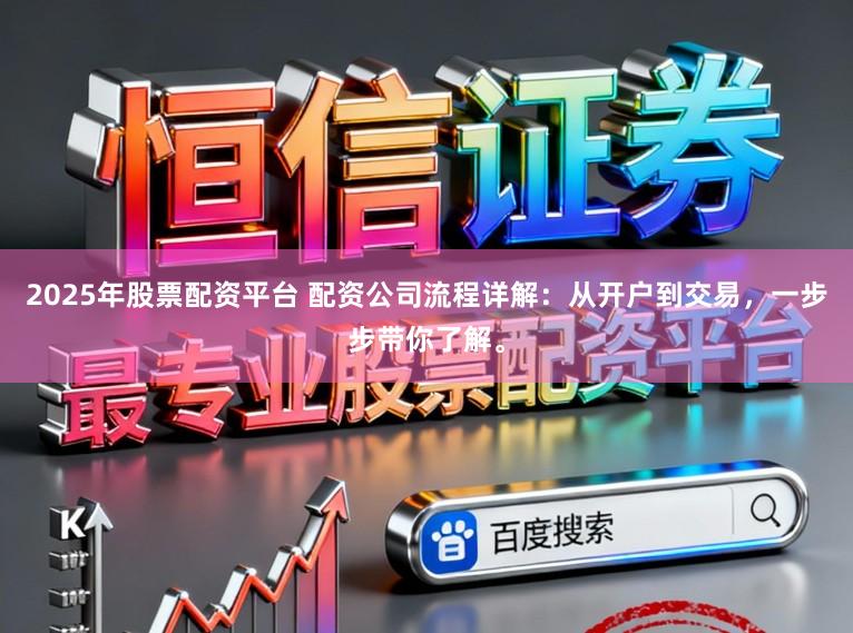 2025年股票配资平台 配资公司流程详解：从开户到交易，一步步带你了解。