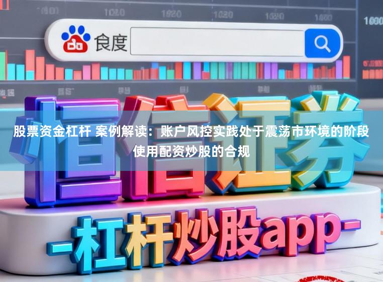 股票资金杠杆 案例解读：账户风控实践处于震荡市环境的阶段使用配资炒股的合规