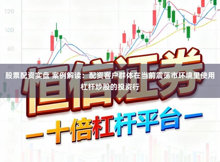 股票配资实盘 案例解读：配资客户群体在当前震荡市环境里使用杠杆炒股的投资行