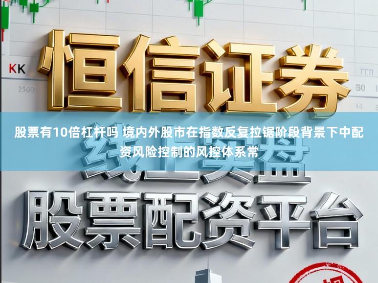 股票有10倍杠杆吗 境内外股市在指数反复拉锯阶段背景下中配资风险控制的风控体系常