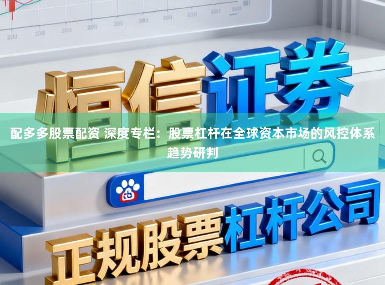 配多多股票配资 深度专栏：股票杠杆在全球资本市场的风控体系趋势研判