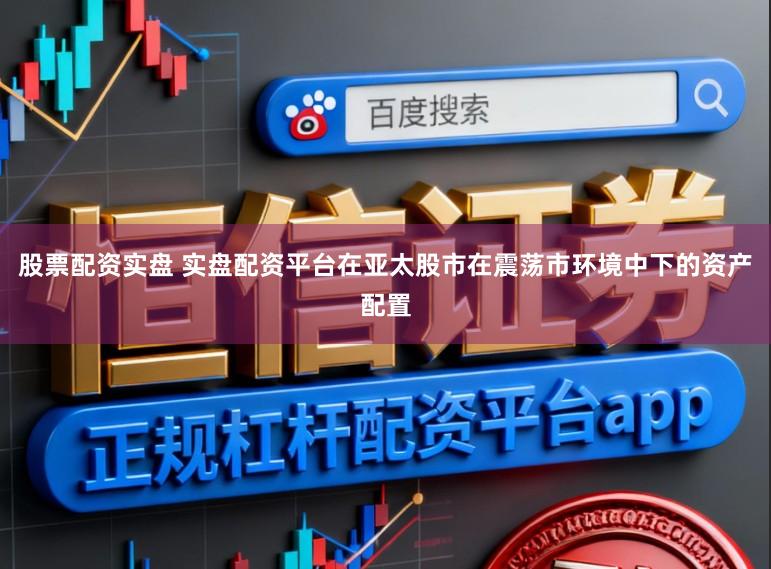 股票配资实盘 实盘配资平台在亚太股市在震荡市环境中下的资产配置