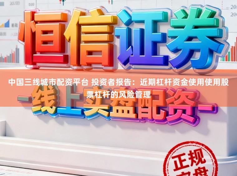 中国三线城市配资平台 投资者报告：近期杠杆资金使用使用股票杠杆的风险管理