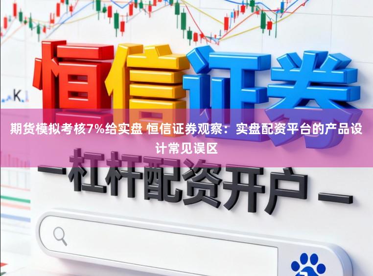 期货模拟考核7%给实盘 恒信证券观察：实盘配资平台的产品设计常见误区
