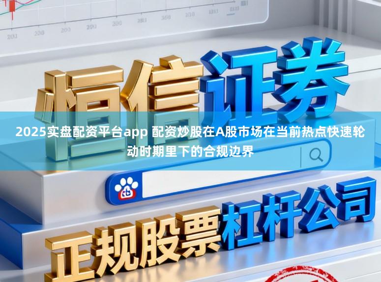 2025实盘配资平台app 配资炒股在A股市场在当前热点快速轮动时期里下的合规边界