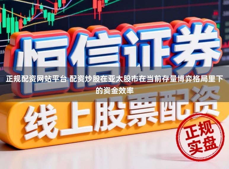 正规配资网站平台 配资炒股在亚太股市在当前存量博弈格局里下的资金效率
