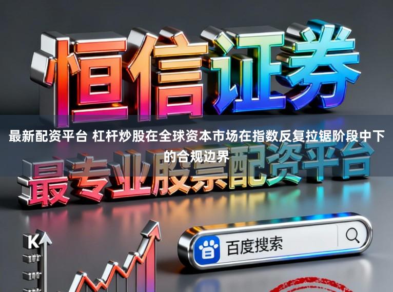 最新配资平台 杠杆炒股在全球资本市场在指数反复拉锯阶段中下的合规边界