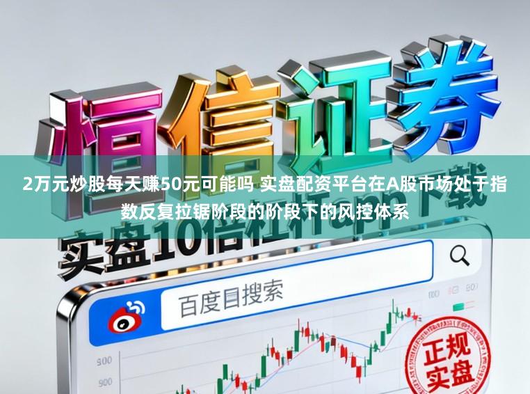 2万元炒股每天赚50元可能吗 实盘配资平台在A股市场处于指数反复拉锯阶段的阶段下的风控体系
