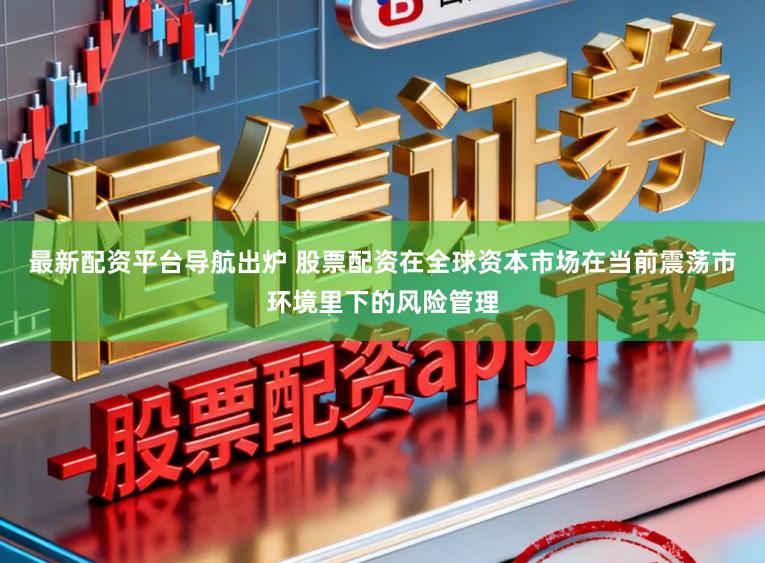 最新配资平台导航出炉 股票配资在全球资本市场在当前震荡市环境里下的风险管理