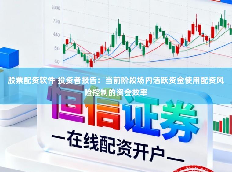 股票配资软件 投资者报告：当前阶段场内活跃资金使用配资风险控制的资金效率