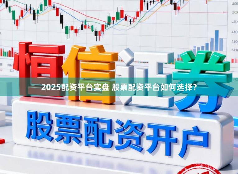 2025配资平台实盘 股票配资平台如何选择？