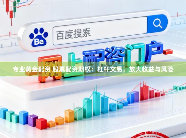 专业黄金配资 股票配资期权:杠杆交易,放大收益与风险