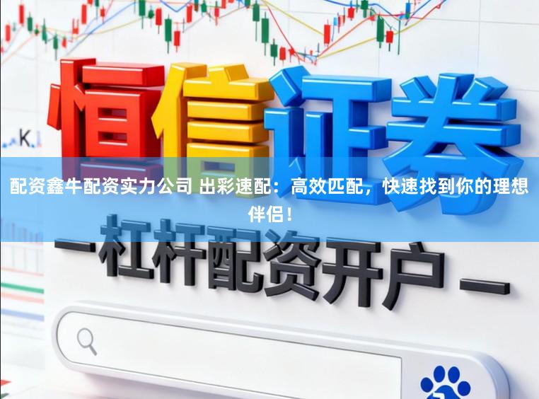 配资鑫牛配资实力公司 出彩速配：高效匹配，快速找到你的理想伴侣！