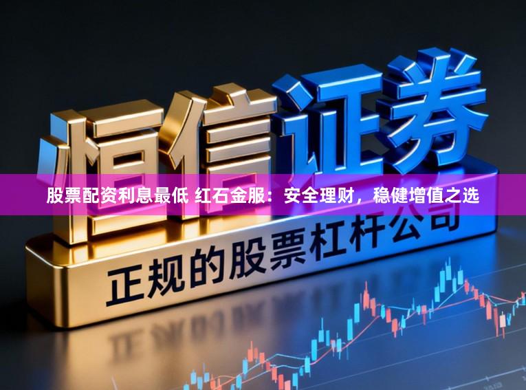 股票配资利息最低 红石金服：安全理财，稳健增值之选