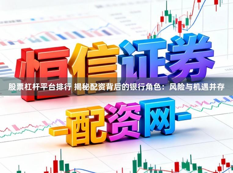 股票杠杆平台排行 揭秘配资背后的银行角色：风险与机遇并存