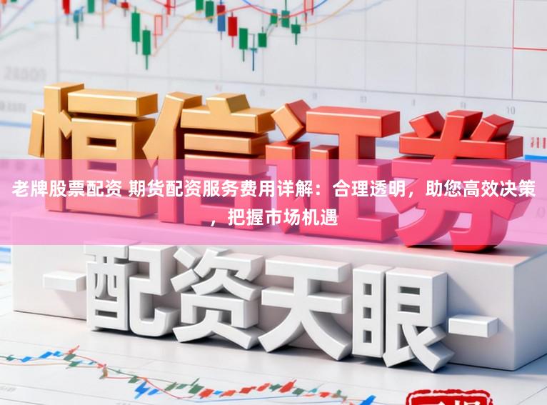 老牌股票配资 期货配资服务费用详解：合理透明，助您高效决策，把握市场机遇