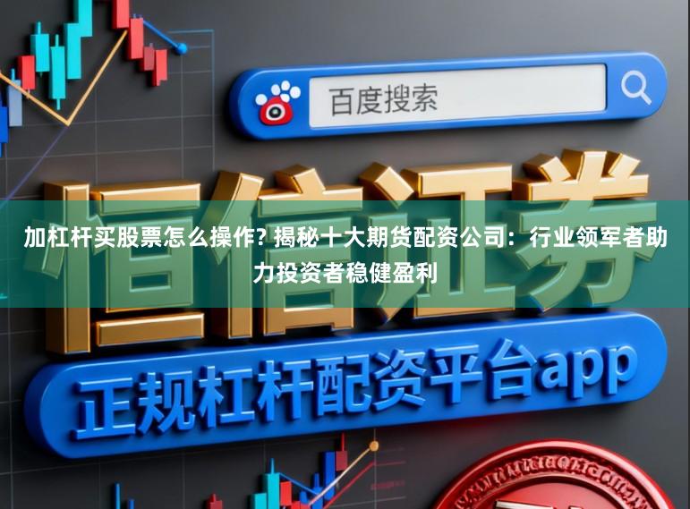 加杠杆买股票怎么操作? 揭秘十大期货配资公司：行业领军者助力投资者稳健盈利