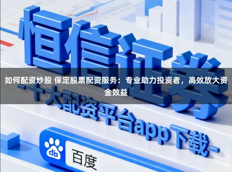 如何配资炒股 保定股票配资服务：专业助力投资者，高效放大资金效益