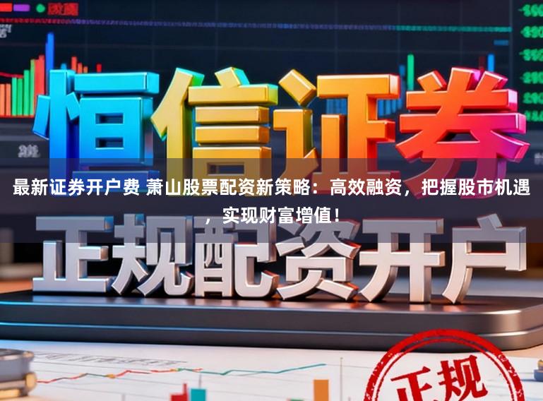 最新证券开户费 萧山股票配资新策略：高效融资，把握股市机遇，实现财富增值！