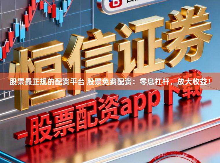 股票最正规的配资平台 股票免费配资：零息杠杆，放大收益！