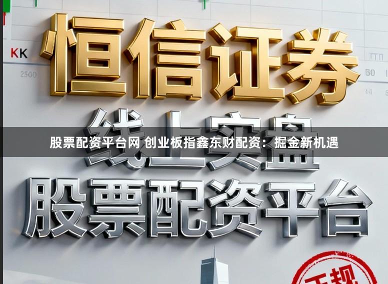 股票配资平台网 创业板指鑫东财配资：掘金新机遇