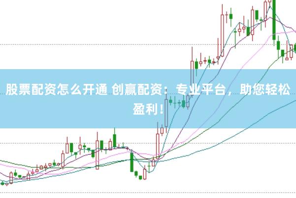 股票配资怎么开通 创赢配资：专业平台，助您轻松盈利！