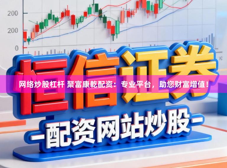网络炒股杠杆 聚富康乾配资：专业平台，助您财富增值！