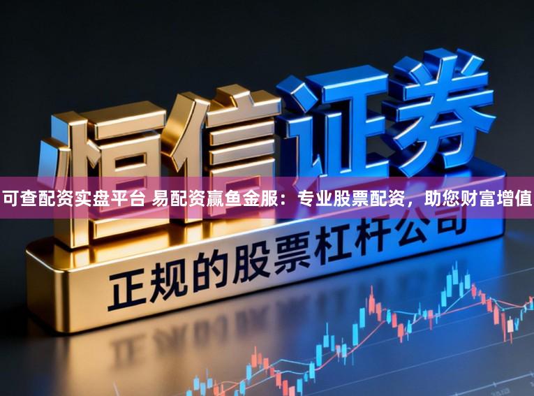 可查配资实盘平台 易配资赢鱼金服：专业股票配资，助您财富增值