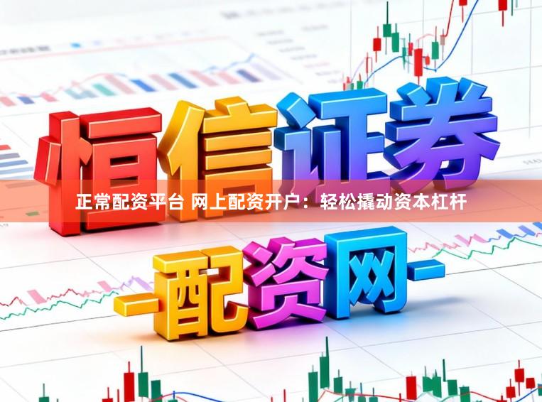 正常配资平台 网上配资开户：轻松撬动资本杠杆