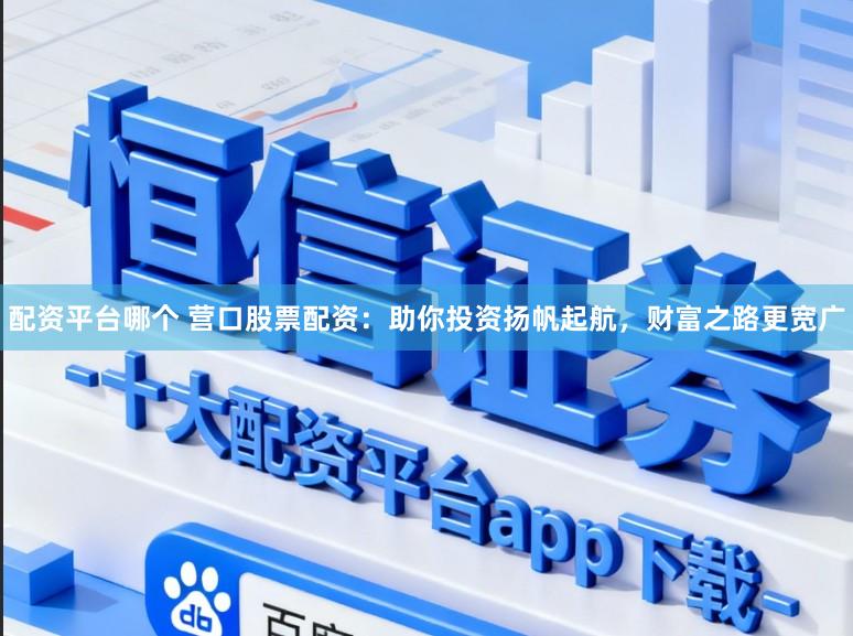 配资平台哪个 营口股票配资：助你投资扬帆起航，财富之路更宽广