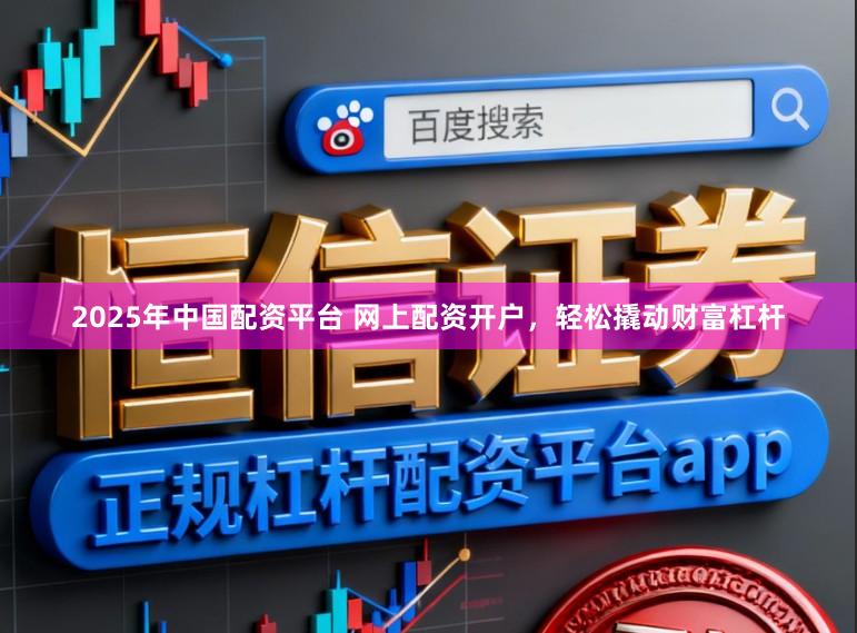 2025年中国配资平台 网上配资开户，轻松撬动财富杠杆