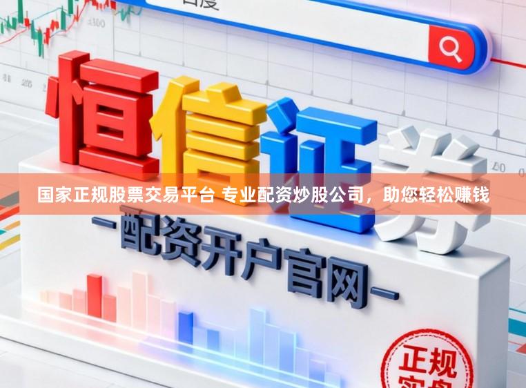 国家正规股票交易平台 专业配资炒股公司，助您轻松赚钱