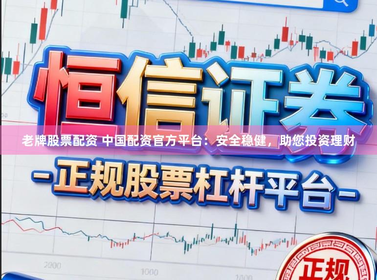 老牌股票配资 中国配资官方平台：安全稳健，助您投资理财