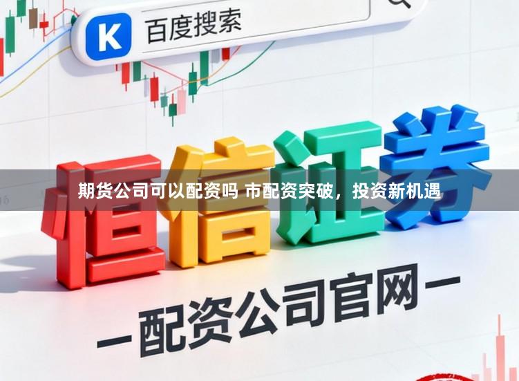 期货公司可以配资吗 市配资突破，投资新机遇