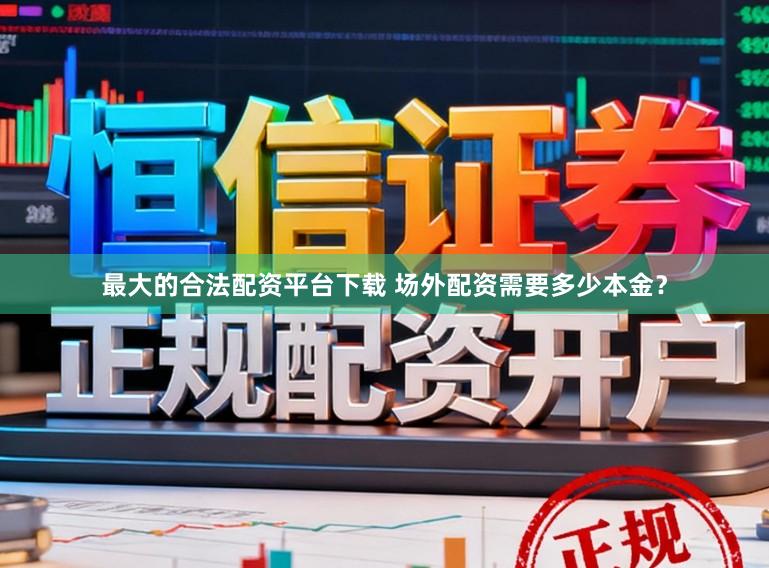 最大的合法配资平台下载 场外配资需要多少本金？