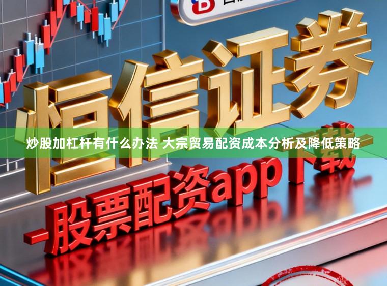 炒股加杠杆有什么办法 大宗贸易配资成本分析及降低策略