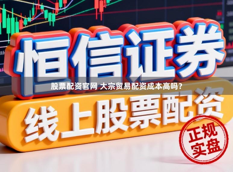 股票配资官网 大宗贸易配资成本高吗？