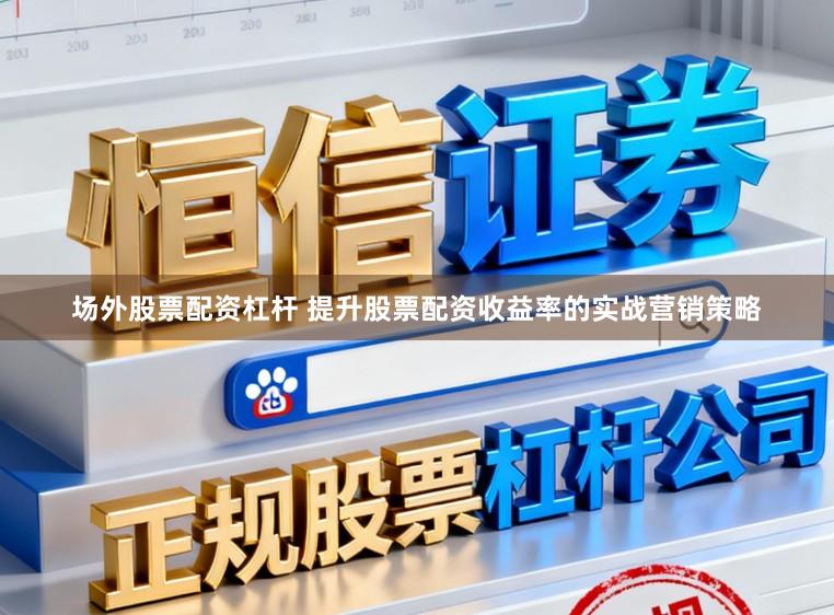 场外股票配资杠杆 提升股票配资收益率的实战营销策略